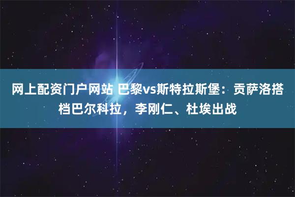 网上配资门户网站 巴黎vs斯特拉斯堡：贡萨洛搭档巴尔科拉，李刚仁、杜埃出战