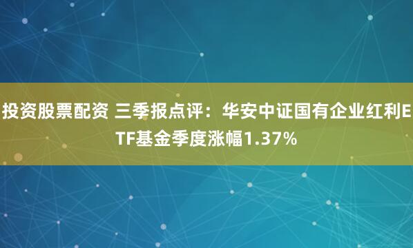 投资股票配资 三季报点评：华安中证国有企业红利ETF基金季度涨幅1.37%