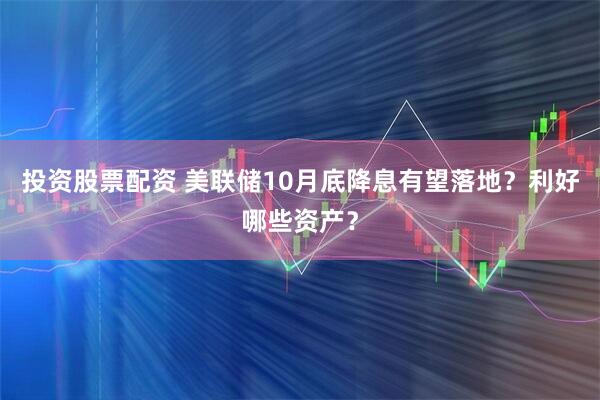 投资股票配资 美联储10月底降息有望落地？利好哪些资产？