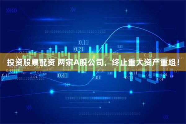 投资股票配资 两家A股公司，终止重大资产重组！