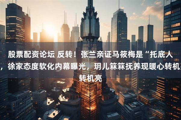 股票配资论坛 反转！张兰亲证马筱梅是“托底人”，徐家态度软化内幕曝光，玥儿箖箖抚养现暖心转机亮